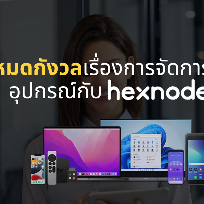 หมดกังวลเรื่องการจัดการอุปกรณ์กับ Hexnode